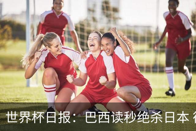世界杯日报：巴西读秒绝杀日本 德国荷兰点球大战均出局
