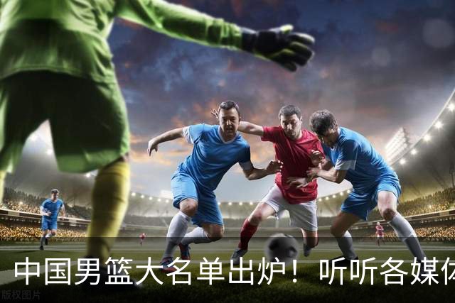 中国男篮大名单出炉！听听各媒体专家的点评，苏群：只为男篮未来