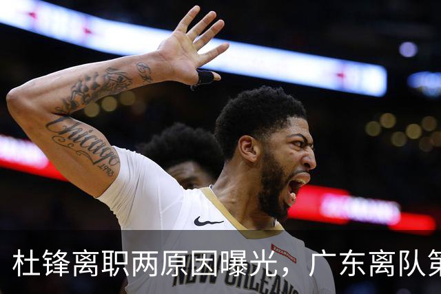 杜锋离职两原因曝光，广东离队第一人敲定，千万报酬交易将诞生
