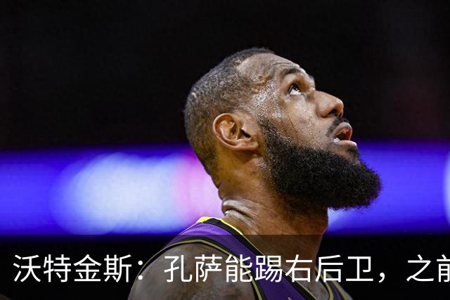 沃特金斯：孔萨能踢右后卫，之前对阵巴西时维尼修斯根本过不掉他